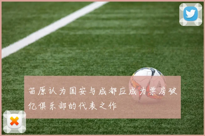 苗原认为国安与成都应成为票房破亿俱乐部的代表之作