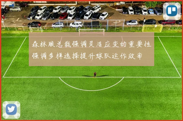 森林狼总裁强调灵活应变的重要性强调多样选择提升球队运作效率
