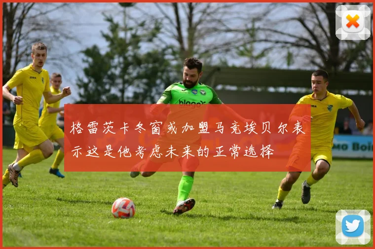 格雷茨卡冬窗或加盟马竞埃贝尔表示这是他考虑未来的正常选择