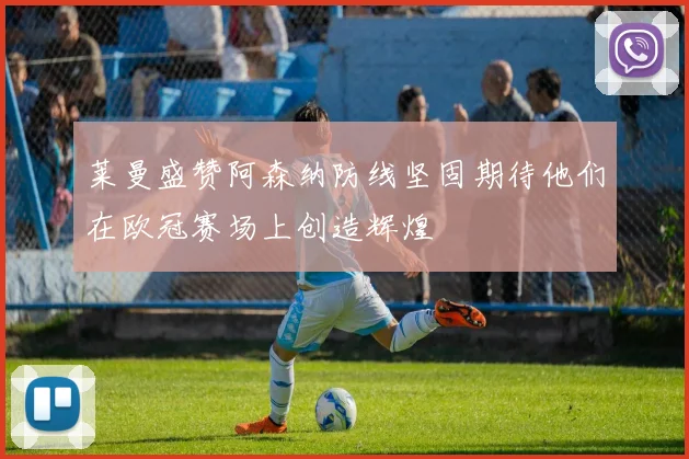 莱曼盛赞阿森纳防线坚固期待他们在欧冠赛场上创造辉煌