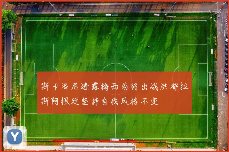 斯卡洛尼透露梅西或将出战洪都拉斯阿根廷坚持自我风格不变