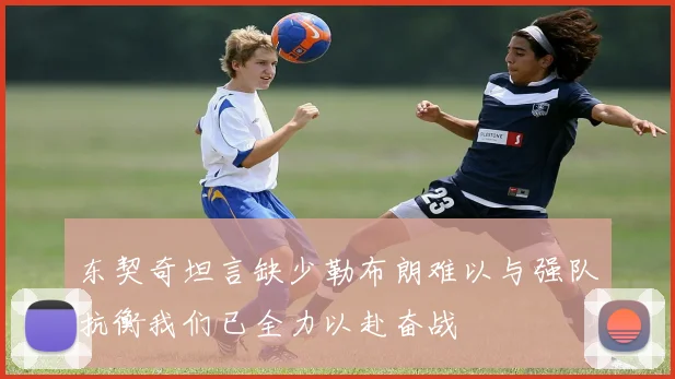 东契奇坦言缺少勒布朗难以与强队抗衡我们已全力以赴奋战