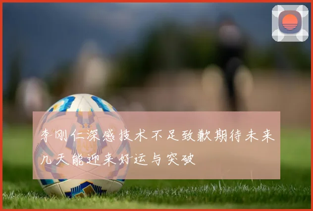 李刚仁深感技术不足致歉期待未来几天能迎来好运与突破