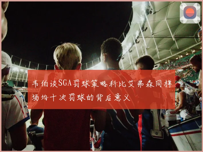 韦伯谈SGA罚球策略科比艾弗森同样场均十次罚球的背后意义