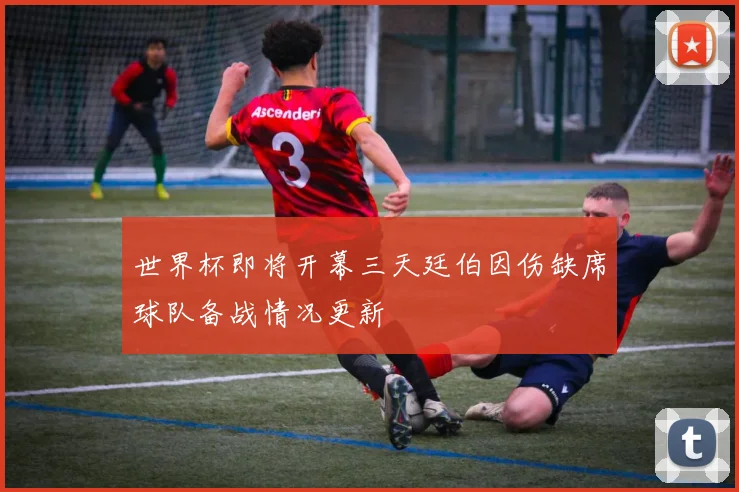 世界杯即将开幕三天廷伯因伤缺席球队备战情况更新