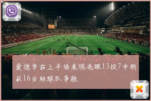 爱德华兹上半场表现亮眼13投7中斩获16分助球队争胜