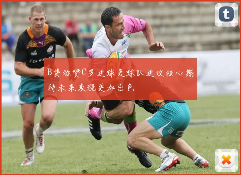 B费称赞C罗进球是球队进攻核心期待未来表现更加出色