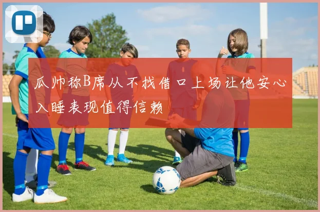 瓜帅称B席从不找借口上场让他安心入睡表现值得信赖
