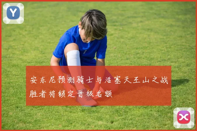 安东尼预测骑士与活塞天王山之战胜者将锁定晋级名额