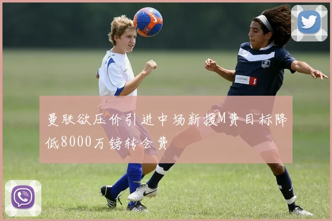 曼联欲压价引进中场新援M费目标降低8000万镑转会费