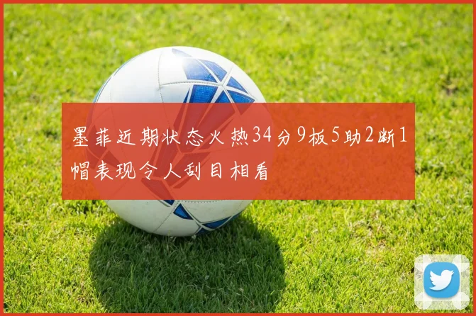 墨菲近期状态火热34分9板5助2断1帽表现令人刮目相看