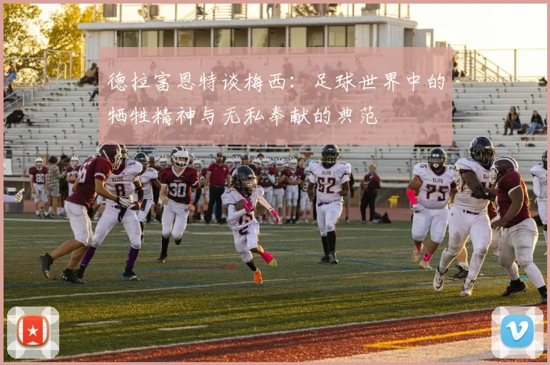 德拉富恩特谈梅西：足球世界中的牺牲精神与无私奉献的典范