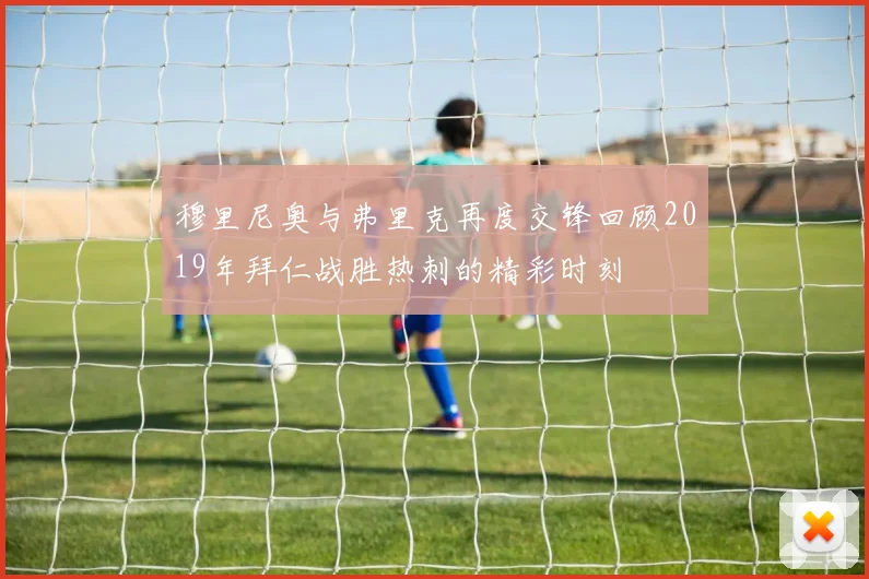 穆里尼奥与弗里克再度交锋回顾2019年拜仁战胜热刺的精彩时刻