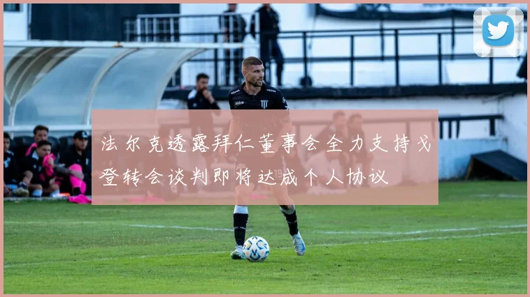法尔克透露拜仁董事会全力支持戈登转会谈判即将达成个人协议