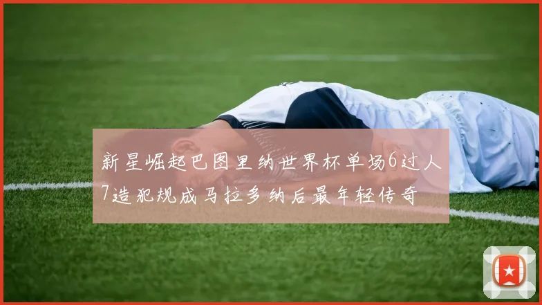 新星崛起巴图里纳世界杯单场6过人7造犯规成马拉多纳后最年轻传奇