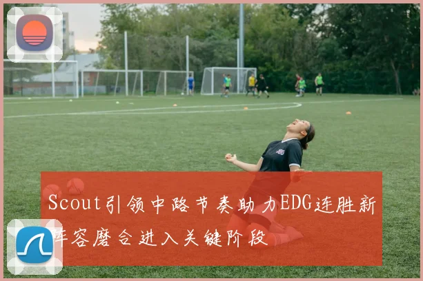 Scout引领中路节奏助力EDG连胜新阵容磨合进入关键阶段