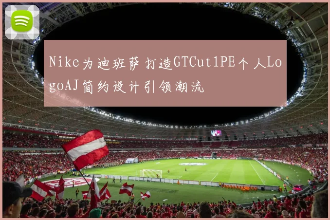 Nike为迪班萨打造GTCut1PE个人LogoAJ简约设计引领潮流