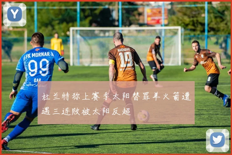 杜兰特称上赛季太阳替罪羊火箭遭遇三连败被太阳反超