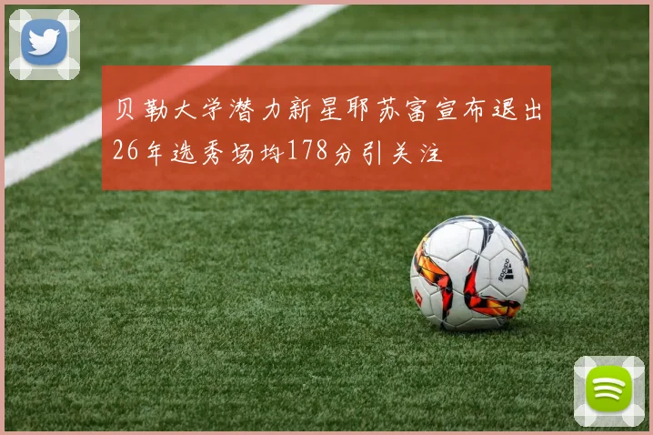 贝勒大学潜力新星耶苏富宣布退出26年选秀场均178分引关注