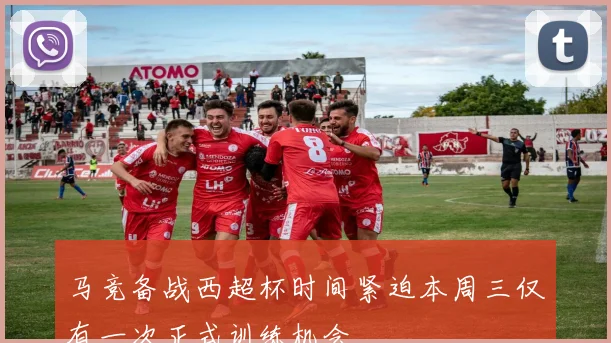马竞备战西超杯时间紧迫本周三仅有一次正式训练机会