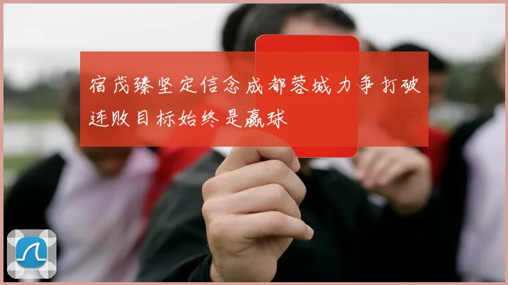 宿茂臻坚定信念成都蓉城力争打破连败目标始终是赢球