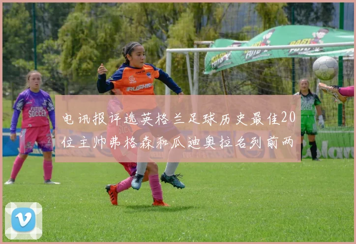电讯报评选英格兰足球历史最佳20位主帅弗格森和瓜迪奥拉名列前两位