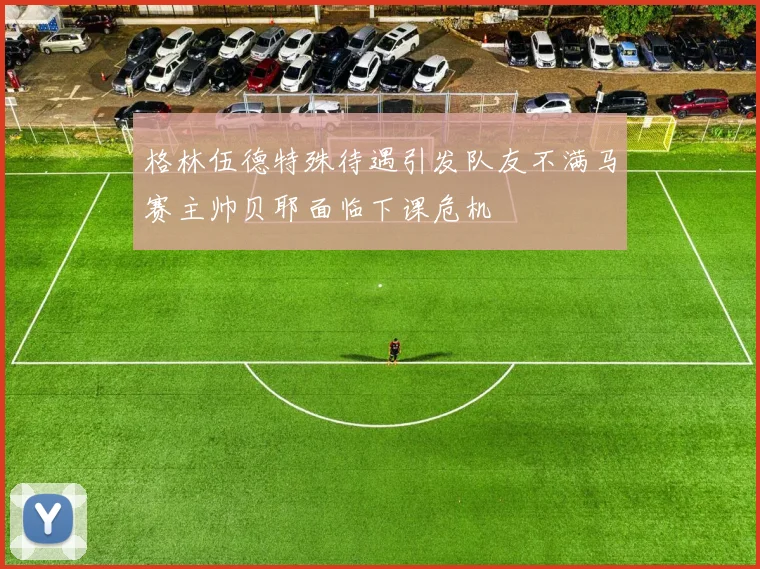 格林伍德特殊待遇引发队友不满马赛主帅贝耶面临下课危机