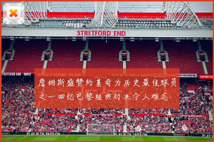 詹姆斯盛赞约基奇为历史最佳球员之一回忆巴黎经典对决令人难忘