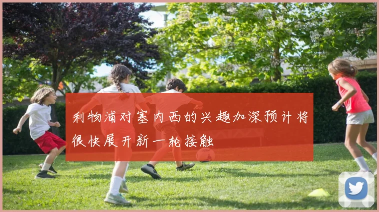 利物浦对塞内西的兴趣加深预计将很快展开新一轮接触