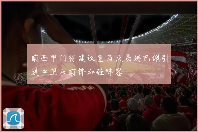 前西甲门将建议皇马交易姆巴佩引进中卫和前锋加强阵容