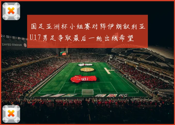 国足亚洲杯小组赛对阵伊朗叙利亚U17男足争取最后一轮出线希望